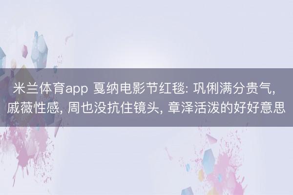 米兰体育app 戛纳电影节红毯: 巩俐满分贵气， 戚薇性感， 周也没抗住镜头， 章泽活泼的好好意思