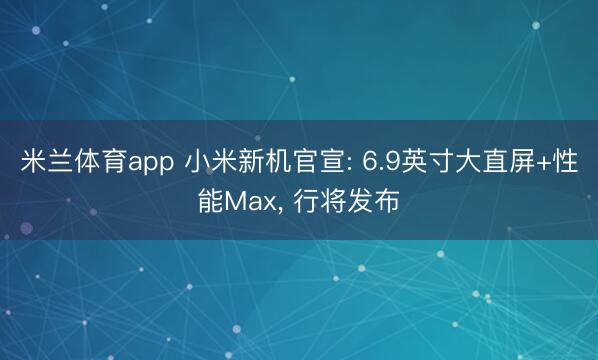 米兰体育app 小米新机官宣: 6.9英寸大直屏+性能Max， 行将发布