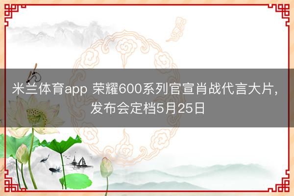 米兰体育app 荣耀600系列官宣肖战代言大片， 发布会定档5月25日