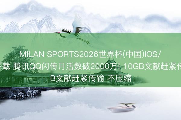 MILAN SPORTS2026世界杯(中国)IOS/安卓官方下载 腾讯QQ闪传月活数破2000万! 10GB文献赶紧传输 不压缩