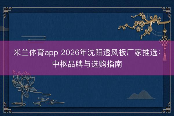 米兰体育app 2026年沈阳透风板厂家推选：中枢品牌与选购指南