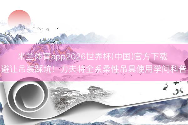 米兰体育app2026世界杯(中国)官方下载 避让吊装踩坑！力夫特全系柔性吊具使用学问科普
