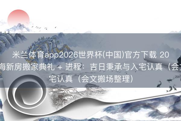 米兰体育app2026世界杯(中国)官方下载 2026年5月上海新房搬家典礼 + 进程：吉日秉承与入宅认真（会文搬场整理）