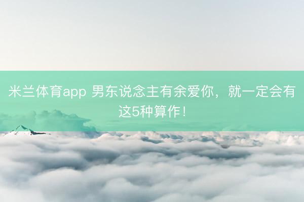 米兰体育app 男东说念主有余爱你,就一定会有这5种算作!