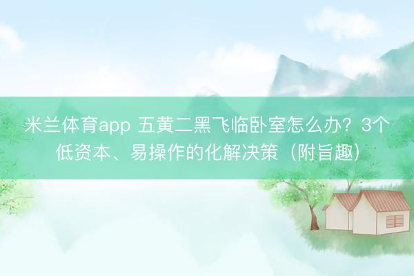 米兰体育app 五黄二黑飞临卧室怎么办？3个低资本、易操作的化解决策（附旨趣）