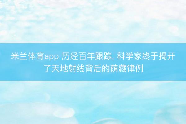 米兰体育app 历经百年跟踪， 科学家终于揭开了天地射线背后的荫藏律例