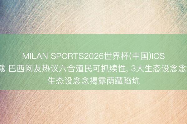 MILAN SPORTS2026世界杯(中国)IOS/安卓官方下载 巴西网友热议六合殖民可抓续性， 3大生态设念念揭露荫藏陷坑