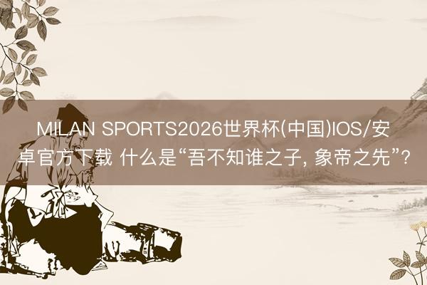 MILAN SPORTS2026世界杯(中国)IOS/安卓官方下载 什么是“吾不知谁之子， 象帝之先”?