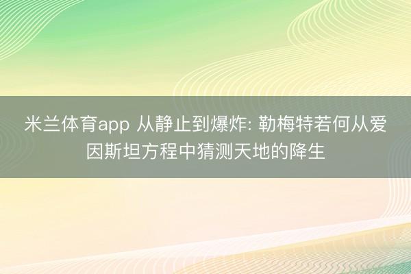 米兰体育app 从静止到爆炸: 勒梅特若何从爱因斯坦方程中猜测天地的降生