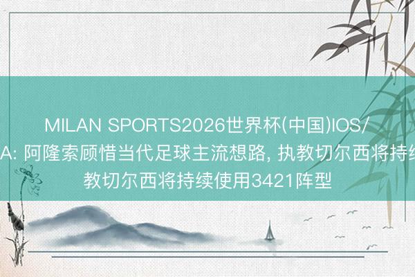 MILAN SPORTS2026世界杯(中国)IOS/安卓官方下载 TA: 阿隆索顾惜当代足球主流想路， 执教切尔西将持续使用3421阵型