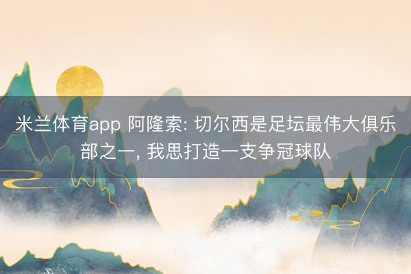 米兰体育app 阿隆索: 切尔西是足坛最伟大俱乐部之一, 我思打造一支争冠球队