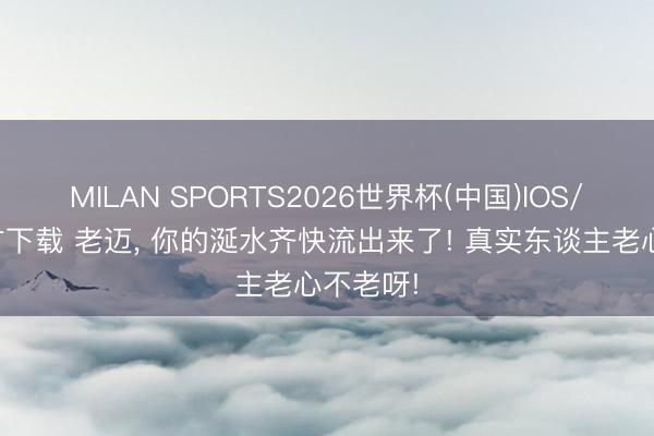MILAN SPORTS2026世界杯(中国)IOS/安卓官方下载 老迈，<a href=