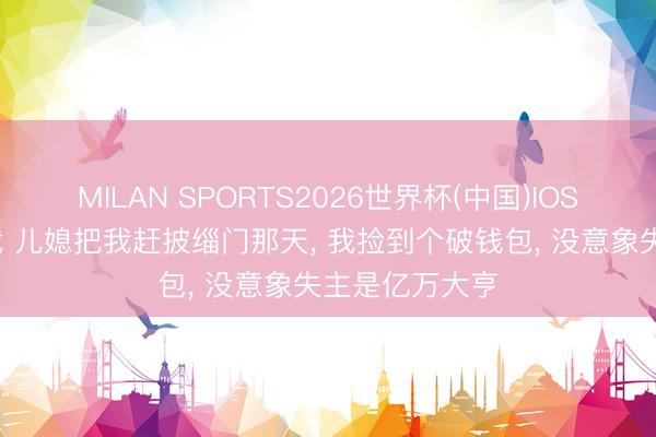 MILAN SPORTS2026世界杯(中国)IOS/安卓官方下载 儿媳把我赶披缁门那天， 我捡到个破钱包， 没意象失主是亿万大亨