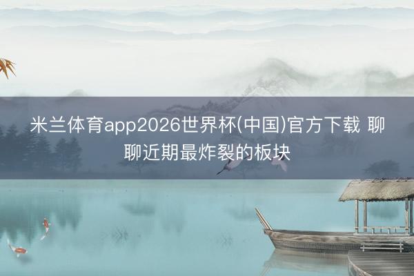 米兰体育app2026世界杯(中国)官方下载 聊聊近期最炸裂的板块