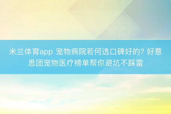 米兰体育app 宠物病院若何选口碑好的? 好意思团宠物医疗榜单帮你避坑不踩雷