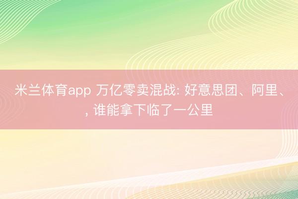 米兰体育app 万亿零卖混战: 好意思团、阿里、， 谁能拿下临了一公里