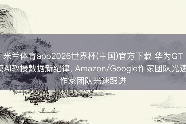 米兰体育app2026世界杯(中国)官方下载 华为GTS冷漠AI教授数据新纪律， Amazon/Google作家团队光速跟进
