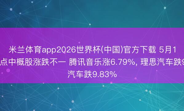 米兰体育app2026世界杯(中国)官方下载 5月19日热点中概股涨跌不一 腾讯音乐涨6.79%， 理思汽车跌9.83%