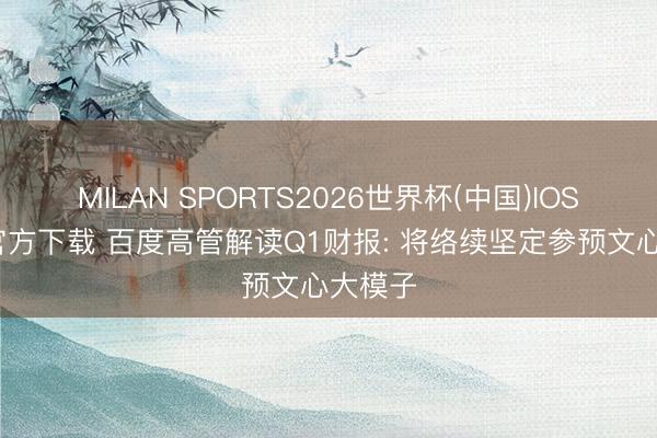 MILAN SPORTS2026世界杯(中国)IOS/安卓官方下载 百度高管解读Q1财报: 将络续坚定参预文心大模子