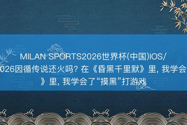 MILAN SPORTS2026世界杯(中国)IOS/安卓官方下载 2026因循传说还火吗? 在《昏黑千里默》里， 我学会了“摸黑”打游戏