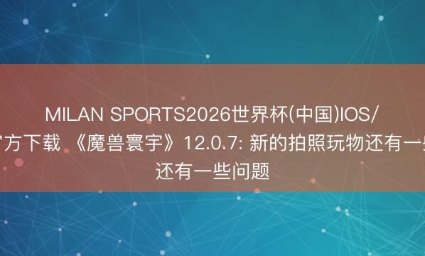 MILAN SPORTS2026世界杯(中国)IOS/安卓官方下载 《魔兽寰宇》12.0.7: 新的拍照玩物还有一些问题
