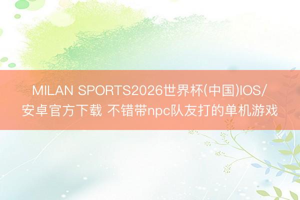 MILAN SPORTS2026世界杯(中国)IOS/安卓官方下载 不错带npc队友打的单机游戏