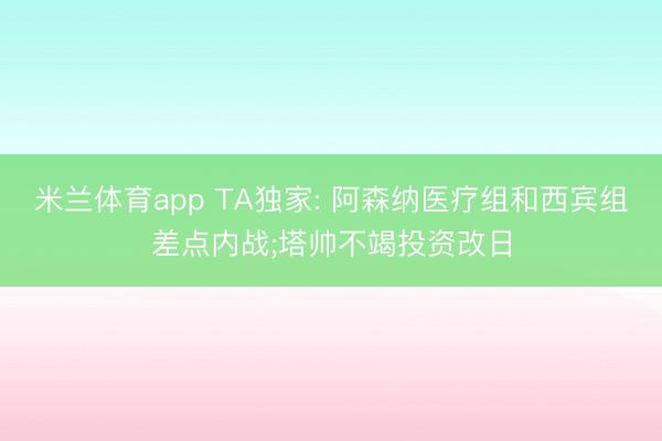 米兰体育app TA独家: 阿森纳医疗组和西宾组差点内战;塔帅不竭投资改日