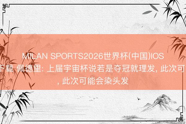 MILAN SPORTS2026世界杯(中国)IOS/安卓官方下载 佩德里: 上届宇宙杯说若是夺冠就理发， 此次可能会染头发