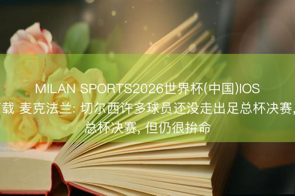 MILAN SPORTS2026世界杯(中国)IOS/安卓官方下载 麦克法兰: 切尔西许多球员还没走出足总杯决赛， 但仍很拚命