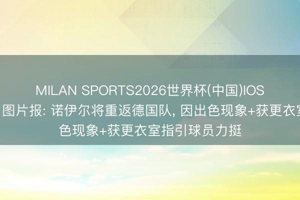 MILAN SPORTS2026世界杯(中国)IOS/安卓官方下载 图片报: 诺伊尔将重返德国队， 因出色现象+获更衣室指引球员力挺
