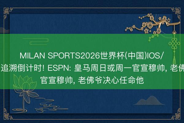 MILAN SPORTS2026世界杯(中国)IOS/安卓官方下载 追溯倒计时! ESPN: 皇马周日或周一官宣穆帅， 老佛爷决心任命他