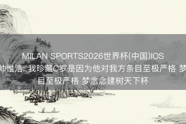 MILAN SPORTS2026世界杯(中国)IOS/安卓官方下载 帅惟浩: 我珍藏C罗是因为他对我方条目至极严格 梦念念建树天下杯