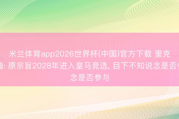 米兰体育app2026世界杯(中国)官方下载 里克尔梅: 原宗旨2028年进入皇马竞选， 目下不知说念是否参与