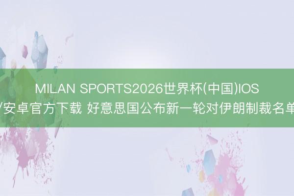 MILAN SPORTS2026世界杯(中国)IOS/安卓官方下载 好意思国公布新一轮对伊朗制裁名单