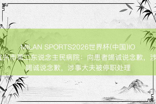 MILAN SPORTS2026世界杯(中国)IOS/安卓官方下载 宜兴市第二东说念主民病院：向患者竭诚说念歉，涉事大夫被停职处理