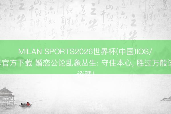 MILAN SPORTS2026世界杯(中国)IOS/安卓官方下载 婚恋公论乱象丛生: 守住本心， 胜过万般谈理!