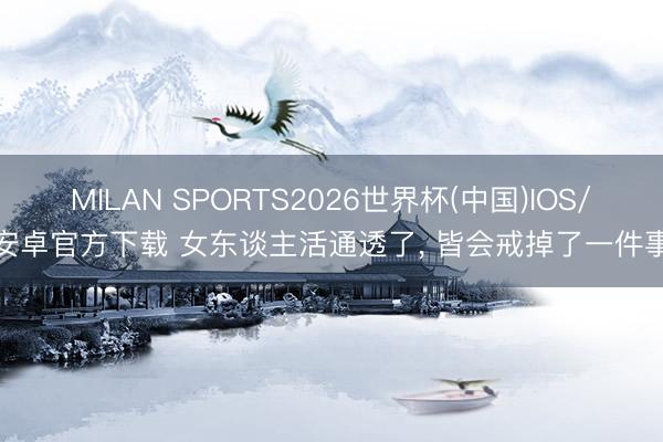 MILAN SPORTS2026世界杯(中国)IOS/安卓官方下载 女东谈主活通透了， 皆会戒掉了一件事