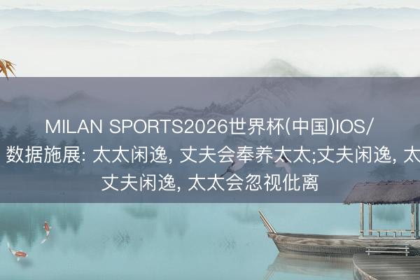 MILAN SPORTS2026世界杯(中国)IOS/安卓官方下载 数据施展: 太太闲逸， 丈夫会奉养太太;丈夫闲逸， 太太会忽视仳离