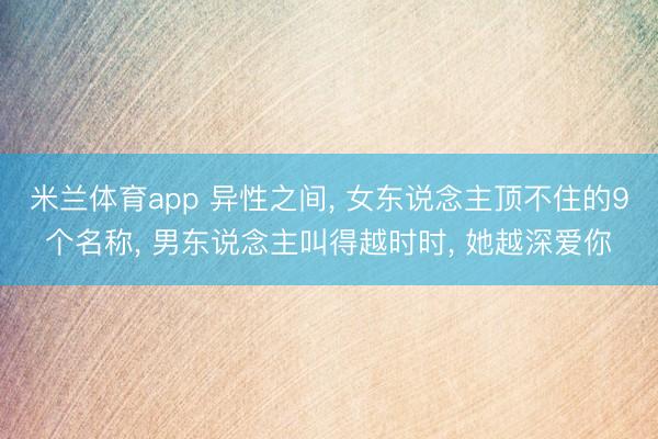 米兰体育app 异性之间， 女东说念主顶不住的9个名称， 男东说念主叫得越时时， 她越深爱你