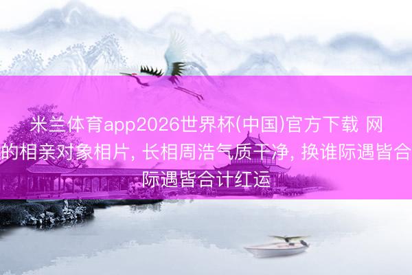 米兰体育app2026世界杯(中国)官方下载 网友共享的相亲对象相片， 长相周浩气质干净，<a href=
