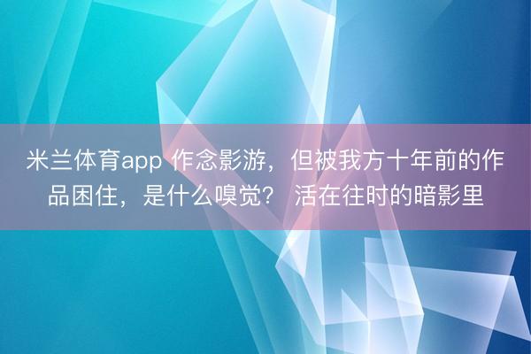 米兰体育app 作念影游，但被我方十年前的作品困住，是什么嗅觉？ 活在往时的暗影里