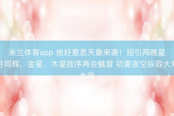 米兰体育app 绝好意思天象来袭!招引两晚星月同辉,金星、木星按序再会蛾眉 初夏夜空纵容大戏