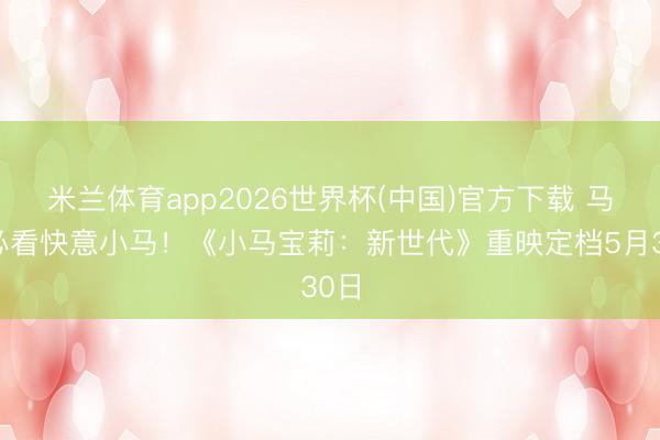 米兰体育app2026世界杯(中国)官方下载 马年必看快意小马！《小马宝莉：新世代》重映定档5月30日