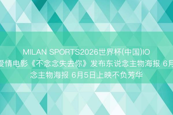 MILAN SPORTS2026世界杯(中国)IOS/安卓官方下载 爱情电影《不念念失去你》发布东说念主物海报 6月5日上映不负芳华