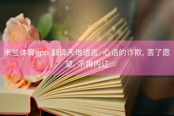 米兰体育app 翻译天地语言: 心语的诈欺， 罢了愿望， 不再内讧