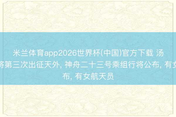 米兰体育app2026世界杯(中国)官方下载 汤洪波或将第三次出征天外， 神舟二十三号乘组行将公布， 有女航天员