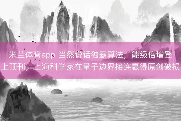 米兰体育app 当然说话独霸算法，能级倍增登上顶刊，上海科学家在量子边界接连赢得原创破损