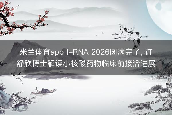 米兰体育app I-RNA 2026圆满完了， 许舒欣博士解读小核酸药物临床前接洽进展