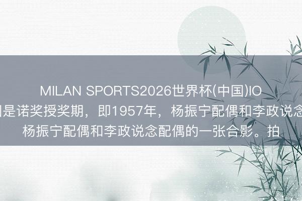 MILAN SPORTS2026世界杯(中国)IOS/安卓官方下载 下图是诺奖授奖期，即1957年，杨振宁配偶和李政说念配偶的一张合影。拍