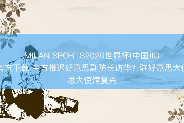 MILAN SPORTS2026世界杯(中国)IOS/安卓官方下载 中方推迟好意思副防长访华？驻好意思大使馆复兴
